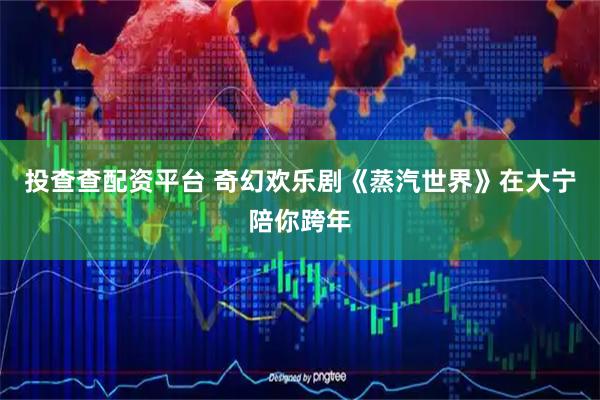 投查查配资平台 奇幻欢乐剧《蒸汽世界》在大宁陪你跨年
