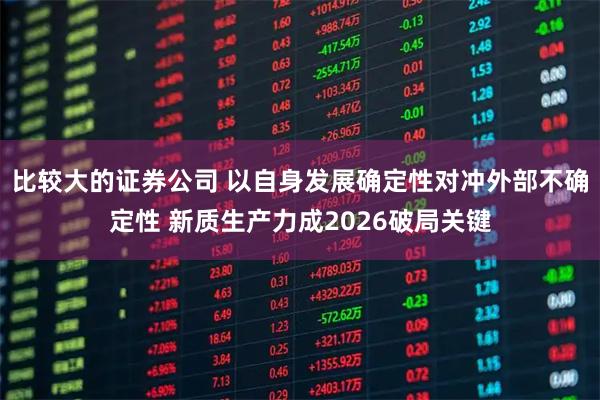 比较大的证券公司 以自身发展确定性对冲外部不确定性 新质生产力成2026破局关键