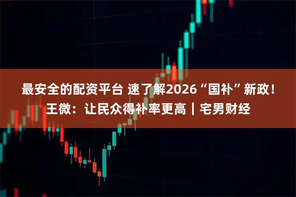 最安全的配资平台 速了解2026“国补”新政！王微：让民众得补率更高｜宅男财经