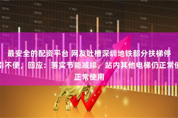 最安全的配资平台 网友吐槽深圳地铁部分扶梯停运引不便，回应：落实节能减排，站内其他电梯仍正常使用