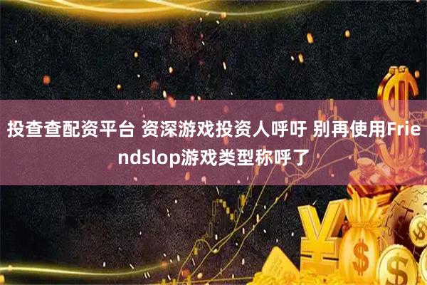 投查查配资平台 资深游戏投资人呼吁 别再使用Friendslop游戏类型称呼了