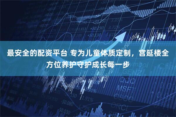 最安全的配资平台 专为儿童体质定制，宫延楼全方位养护守护成长每一步