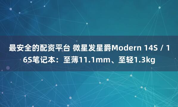 最安全的配资平台 微星发星爵Modern 14S / 16S笔记本：至薄11.1mm、至轻1.3kg