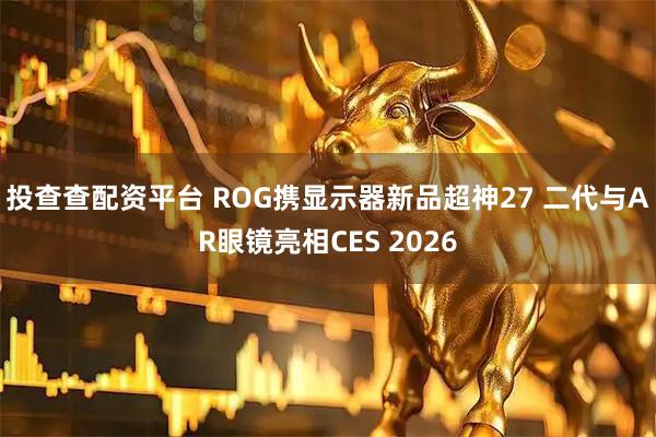 投查查配资平台 ROG携显示器新品超神27 二代与AR眼镜亮相CES 2026