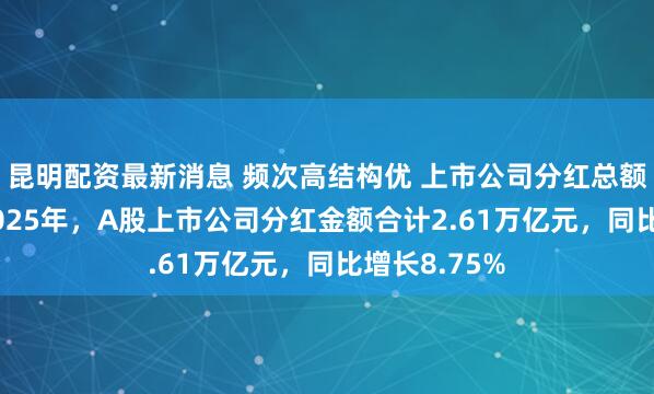 昆明配资最新消息 频次高结构优 上市公司分红总额屡创新高 2025年，A股上市公司分红金额合计2.61万亿元，同比增长8.75%