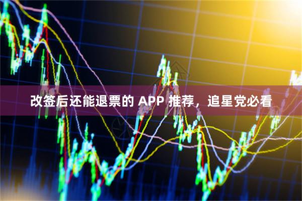 改签后还能退票的 APP 推荐,追星党必看