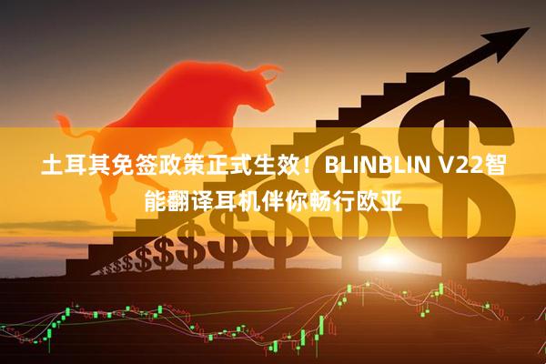 土耳其免签政策正式生效!BLINBLIN V22智能翻译耳机伴你畅行欧亚