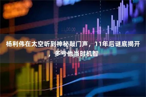 杨利伟在太空听到神秘敲门声,11年后谜底揭开,多亏他当时机智