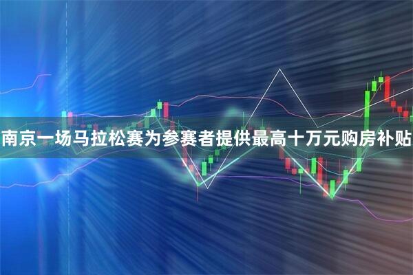 南京一场马拉松赛为参赛者提供最高十万元购房补贴