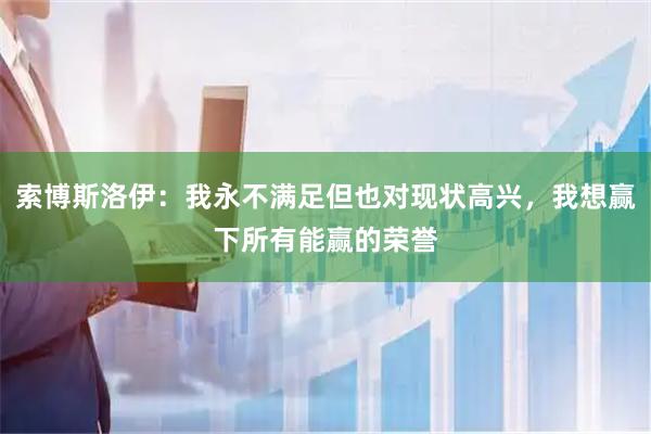 索博斯洛伊:我永不满足但也对现状高兴,我想赢下所有能赢的荣誉