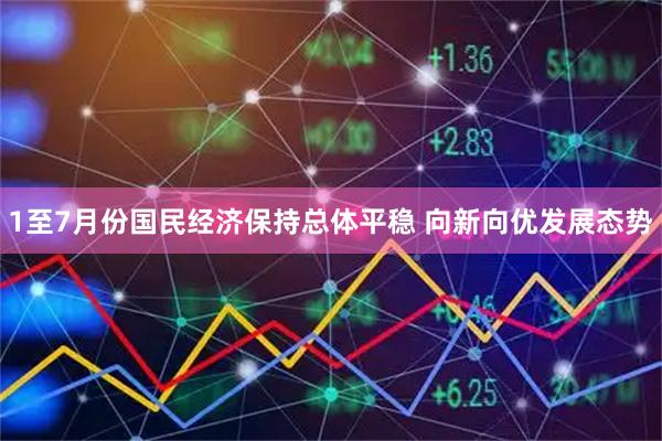 1至7月份国民经济保持总体平稳 向新向优发展态势