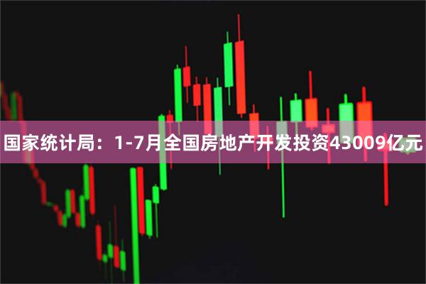 国家统计局：1-7月全国房地产开发投资43009亿元