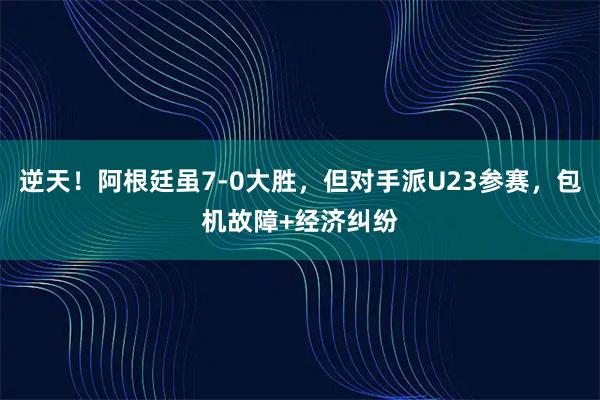 逆天!阿根廷虽7-0大胜,但对手派U23参赛,包机故障+经济纠纷