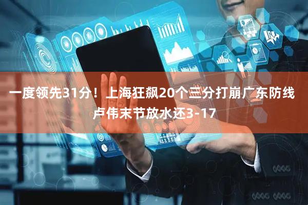 一度领先31分！上海狂飙20个三分打崩广东防线 卢伟末节放水还3-17