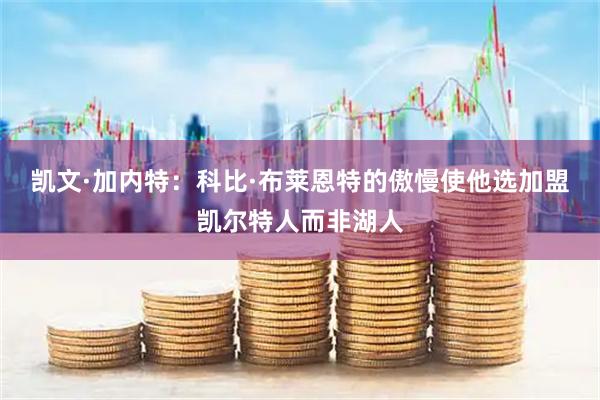 凯文·加内特：科比·布莱恩特的傲慢使他选加盟凯尔特人而非湖人